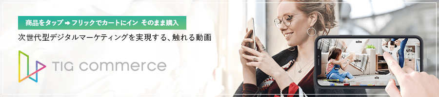 TIG commerce(ティグコマース):触れる動画でリテール業界の次世代デジタルマーケを実現